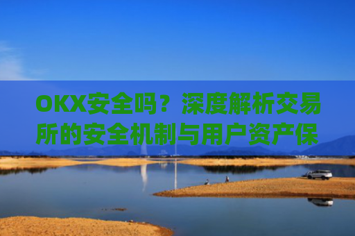 OKX安全吗？深度解析交易所的安全机制与用户资产保障_okex可靠吗