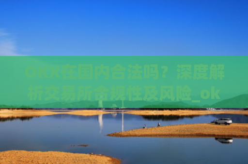 OKX在国内合法吗?深度解析交易所合规性及风险_okex在国内合法吗