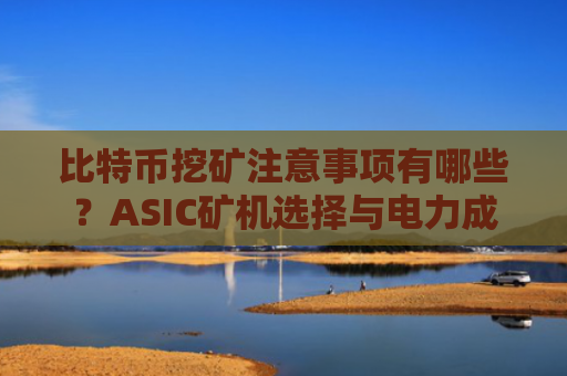 比特币挖矿注意事项有哪些?ASIC矿机选择与电力成本控制全解析