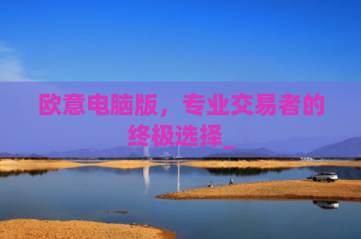 欧意电脑版，专业交易者的终极选择_