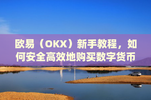 欧易(OKX)新手教程,如何安全高效地购买数字货币_易欧怎么买币教程