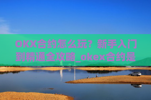 OKX合约怎么玩?新手入门到精通全攻略_okex合约是什么意思