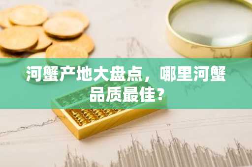 河蟹产地大盘点,哪里河蟹品质最佳?