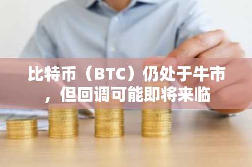比特币(BTC)仍处于牛市,但回调可能即将来临