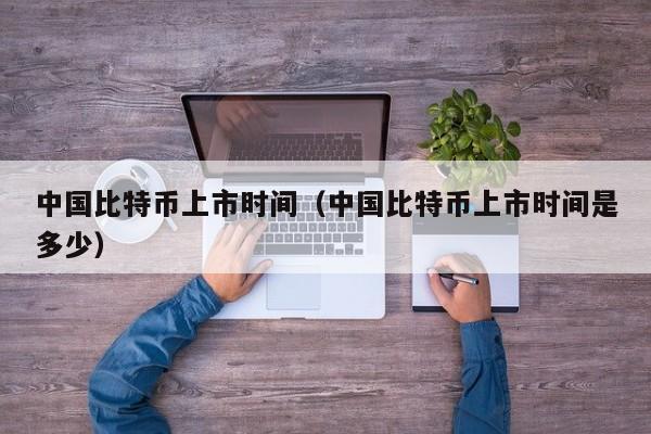 中国比特币上市时间(中国比特币上市时间是多少)