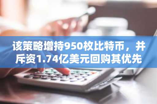 该策略增持950枚比特币,并斥资1.74亿美元回购其优先股