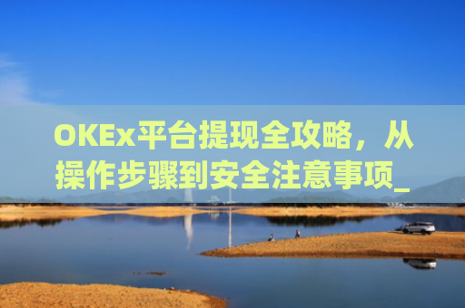 OKEx平台提现全攻略，从操作步骤到安全注意事项_okex提现教程