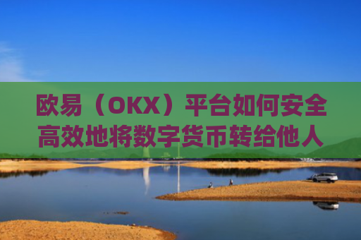 欧易（OKX）平台如何安全高效地将数字货币转给他人_