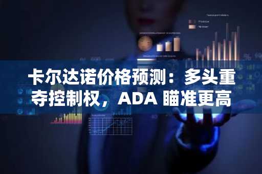 卡尔达诺价格预测:多头重夺控制权,ADA 瞄准更高水平