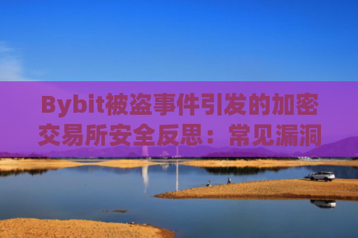 Bybit被盗事件引发的加密交易所安全反思:常见漏洞、风险类型与防护策略