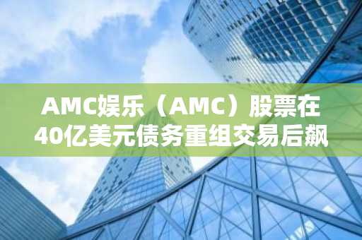 AMC娱乐(AMC)股票在40亿美元债务重组交易后飙升6%