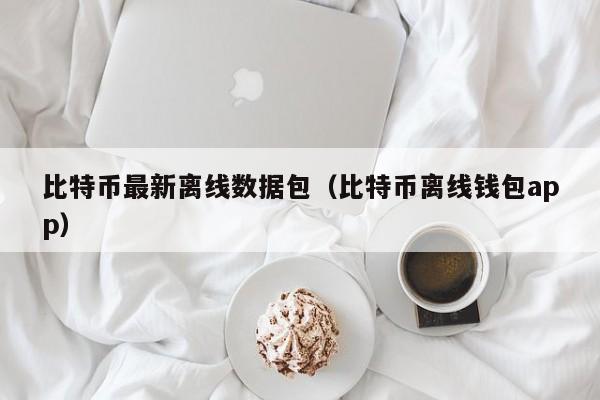 比特币最新离线数据包(比特币离线钱包app)
