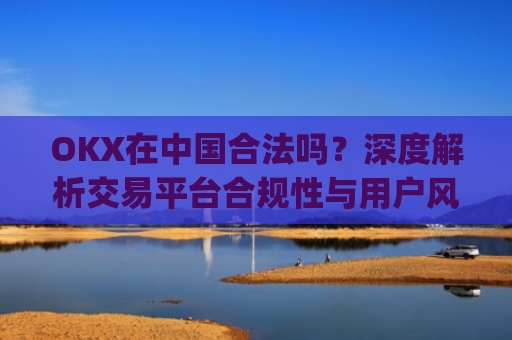 OKX在中国合法吗?深度解析交易平台合规性与用户风险防范_okex在中国合法吗
