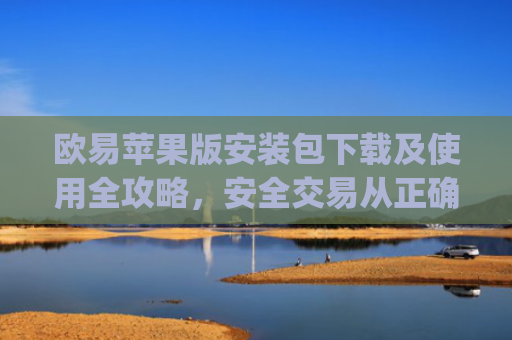 欧易苹果版安装包下载及使用全攻略，安全交易从正确安装开始_