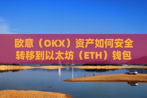 欧意(OKX)资产如何安全转移到以太坊(ETH)钱包?欧洲以太坊ae