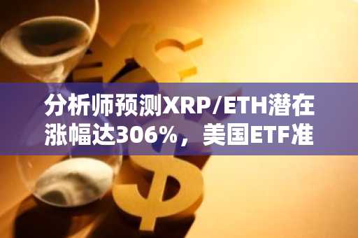分析师预测XRP/ETH潜在涨幅达306%,美国ETF准入范围扩大