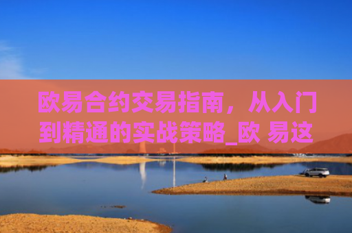 欧易合约交易指南,从入门到精通的实战策略_欧 易这么能挣钱是真的吗
