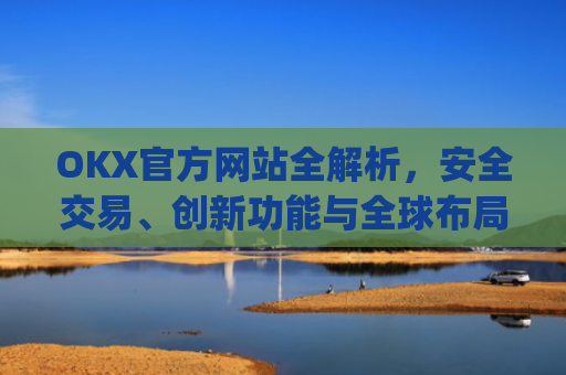 OKX官方网站全解析,安全交易、创新功能与全球布局_Okx官方网站