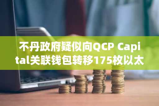 不丹政府疑似向QCP Capital关联钱包转移175枚以太坊