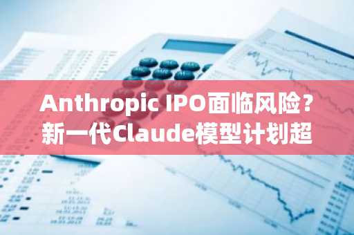 Anthropic IPO面临风险?新一代Claude模型计划超越Astra