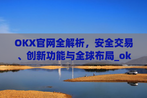 OKX官网全解析,安全交易、创新功能与全球布局_okx官网最新版本.更新版.中国