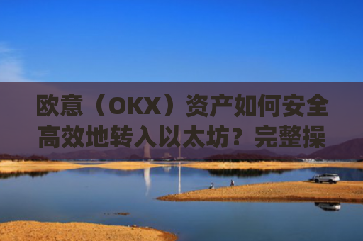 欧意(OKX)资产如何安全高效地转入以太坊?完整操作指南与注意事项_基于以太坊转usdt手续费高