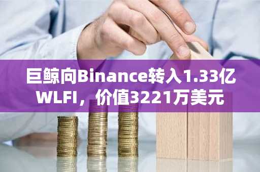巨鲸向Binance转入1.33亿WLFI,价值3221万美元