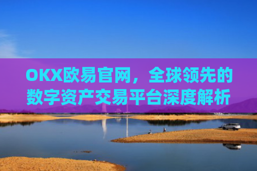 OKX欧易官网,全球领先的数字资产交易平台深度解析_okx殴易官网