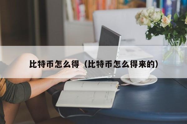 比特币怎么得(比特币怎么得来的)