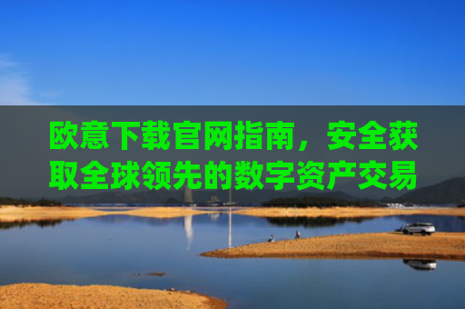 欧意下载官网指南，安全获取全球领先的数字资产交易平台_