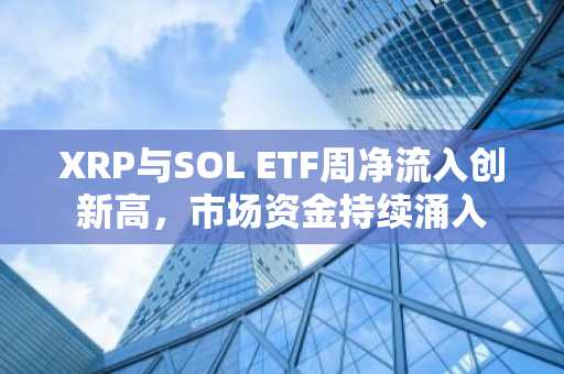 XRP与SOL ETF周净流入创新高,市场资金持续涌入