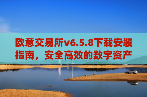 欧意交易所v6.5.8下载安装指南,安全高效的数字资产交易新体验_
