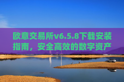 欧意交易所v6.5.8下载安装指南，安全高效的数字资产交易新体验_
