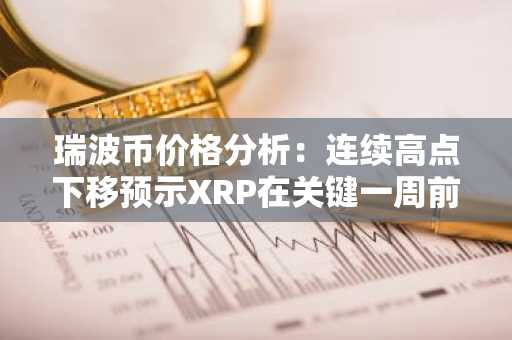 瑞波币价格分析:连续高点下移预示XRP在关键一周前面临困境