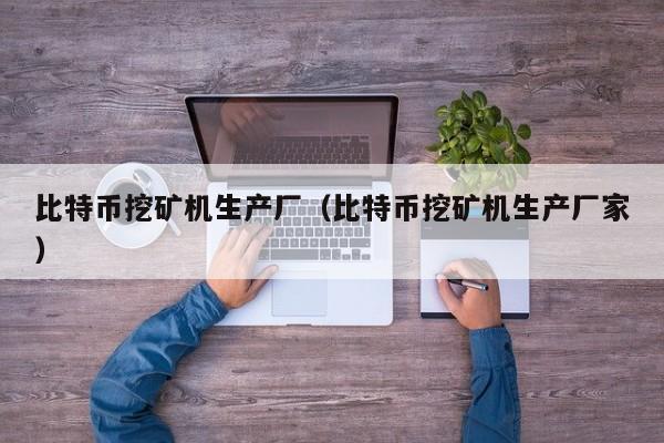 比特币挖矿机生产厂(比特币挖矿机生产厂家)