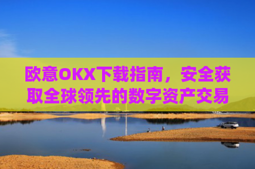 欧意OKX下载指南,安全获取全球领先的数字资产交易平台_