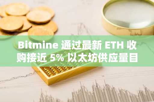 Bitmine 通过最新 ETH 收购接近 5% 以太坊供应量目标