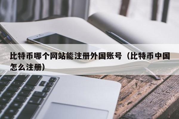 比特币哪个网站能注册外国账号(比特币中国怎么注册)