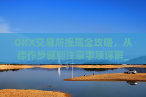 OKX交易所提现全攻略,从操作步骤到注意事项详解_okex交易所怎么提现