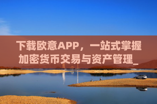 下载欧意APP,一站式掌握加密货币交易与资产管理_