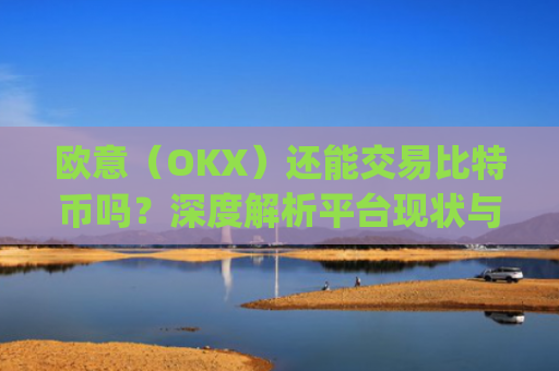 欧意(OKX)还能交易比特币吗?深度解析平台现状与替代方案_