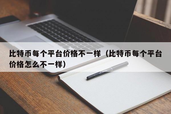 比特币每个平台价格不一样(比特币每个平台价格怎么不一样)