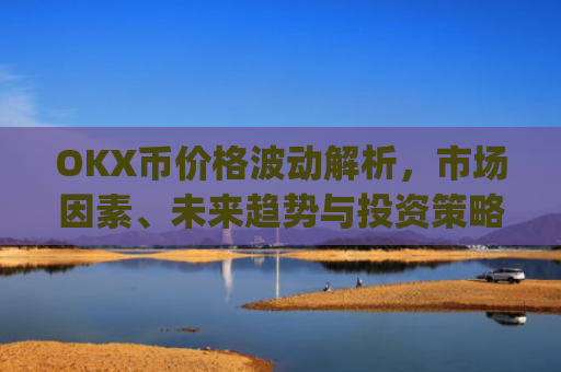 OKX币价格波动解析，市场因素、未来趋势与投资策略_okx币价格今日行情