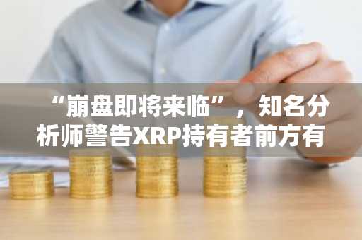 “崩盘即将来临”,知名分析师警告XRP持有者前方有险,但30美元的暴涨可能随后而至