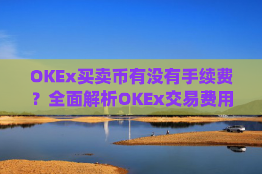OKEx买卖币有没有手续费?全面解析OKEx交易费用_okex币币交易要手续费吗?
