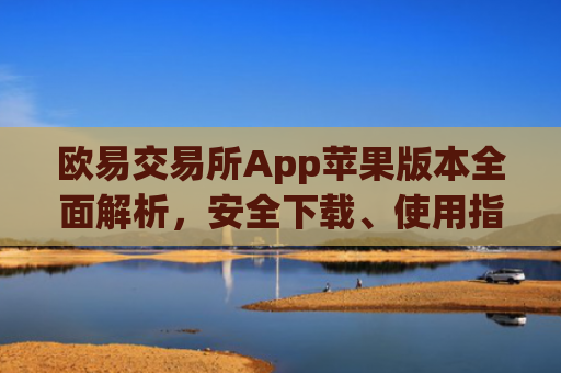 欧易交易所App苹果版本全面解析，安全下载、使用指南与常见问题_
