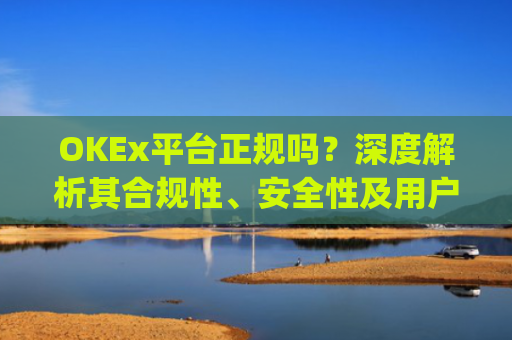 OKEx平台正规吗?深度解析其合规性、安全性及用户口碑_okex是真的吗