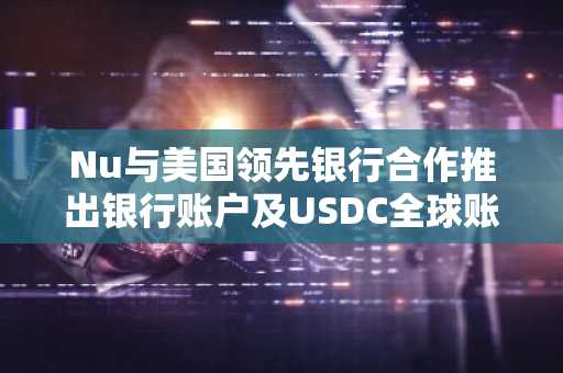 Nu与美国领先银行合作推出银行账户及USDC全球账户