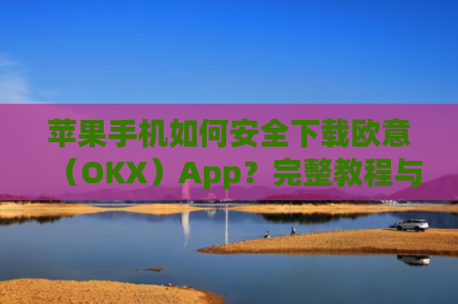 苹果手机如何安全下载欧意(OKX)App?完整教程与注意事项_苹果怎么下载欧了出行