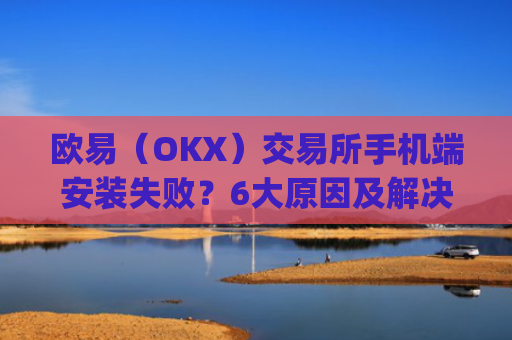 欧易（OKX）交易所手机端安装失败？6大原因及解决方案全解析_